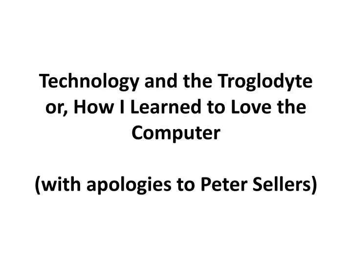 technology and the troglodyte or how i learned to love the computer with apologies to peter sellers