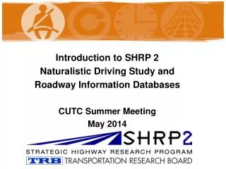 Introduction to SHRP 2 Naturalistic Driving Study and Roadway Information Databases CUTC Summer Meeting May 2014