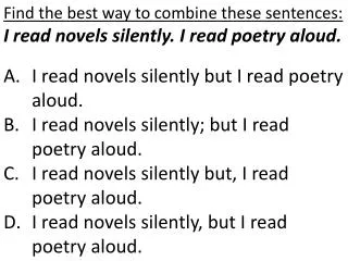 Find the best way to combine these sentences: I read novels silently. I read poetry aloud. I read novels silently but I