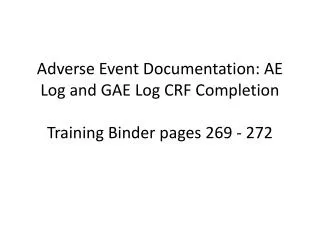 Adverse Event Documentation: AE Log and GAE Log CRF Completion Training Binder pages 269 - 272