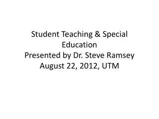 Student Teaching &amp; Special Education Presented by Dr. Steve Ramsey August 22, 2012, UTM