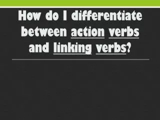 How do I differentiate between action verbs and linking verbs ?