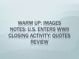 Warm Up: Images Notes: U.S. Enters WWII Closing Activity: Quotes Review