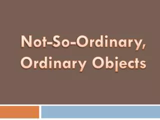 Not-So-Ordinary, Ordinary Objects