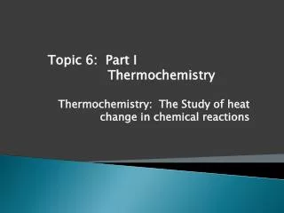 Thermochemistry : The Study of heat change in chemical reactions