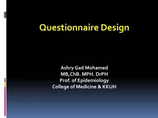 Questionnaire Design Ashry Gad Mohamed MB,ChB. MPH. DrPH Prof. of Epidemiology College of Medicine &amp; KKUH