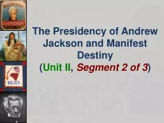 The Presidency of Andrew Jackson and Manifest Destiny ( Unit II , Segment 2 of 3 )
