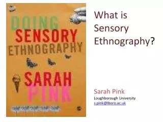 What is Sensory Ethnography ? Sarah Pink Loughborough University s .pink@lboro.ac.uk