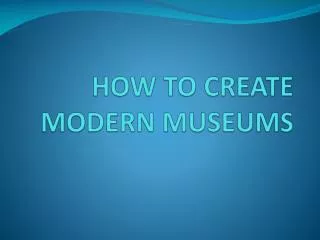 HOW TO CREATE MODERN MUSEUMS