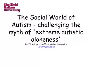 The Social World of Autism - challenging the myth of 'extreme autistic aloneness' Dr Jill Aylott - Sheffield Hallam Univ