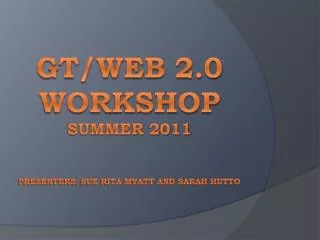 GT/Web 2.0 Workshop summer 2011 Presenters: Sue Rita Myatt and Sarah Hutto