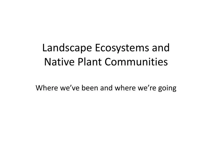 landscape ecosystems and native plant communities where we ve been and where we re going