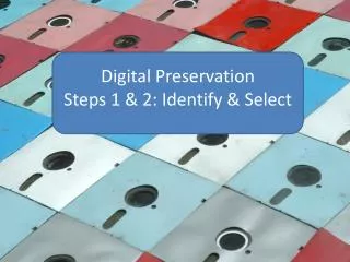Digital Preservation Steps 1 &amp; 2: Identify &amp; Select