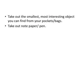 Take out the smallest, most interesting object you can find from your pockets/bags. Take out note paper/ pen.