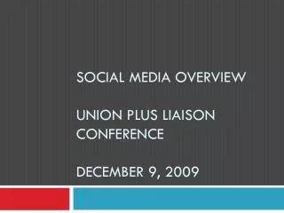 Social Media Overview Union Plus Liaison Conference December 9, 2009