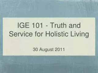 IGE 101 - Truth and Service for Holistic Living 30 August 2011
