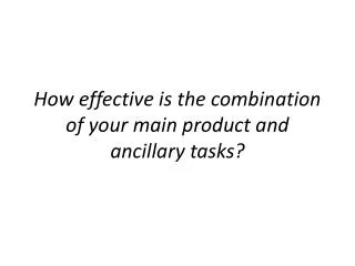 How effective is the combination of your m ain product and ancillary tasks?