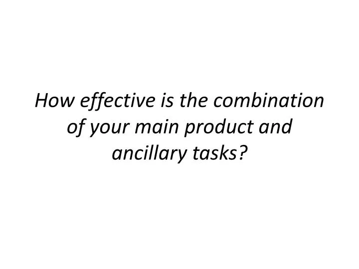 how effective is the combination of your m ain product and ancillary tasks