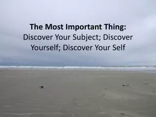 The Most Important Thing: Discover Your Subject; Discover Yourself; Discover Your Self