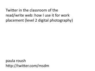 Twitter in the classroom of the read/write web: how I use it for work placement (level 2 digital photography) paula rous