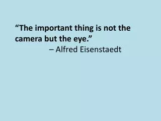 “The important thing is not the camera but the eye.” – Alfred Eisenstaedt