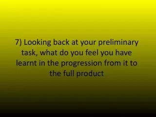 7) Looking back at your preliminary task, what do you feel you have learnt in the progression from it to the full produ