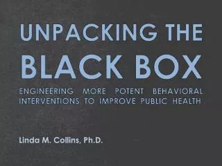 UNPACKING THE BLACK BOX ENGINEERING MORE POTENT BEHAVIORAL INTERVENTIONS TO IMPROVE PUBLIC HEALTH