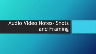 Audio Video Notes- Shots and Framing