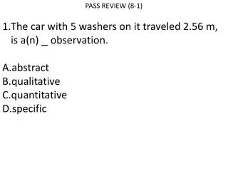 PASS REVIEW (8-1) The car with 5 washers on it traveled 2.56 m, is a(n) observation. abstract qualitative quantitative