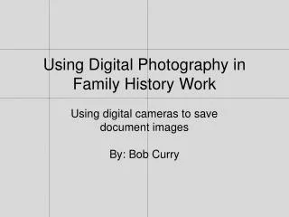 Using Digital Photography in Family History Work Using digital cameras to save document images By: Bob Curry