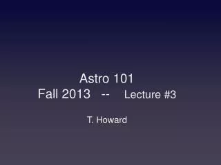 Astro 101 Fall 2013 -- Lecture #3 T. Howard