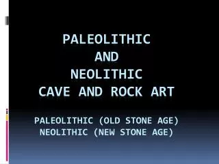 Paleolithic and Neolithic Cave and Rock Art Paleolithic (Old Stone Age) Neolithic (New Stone Age)