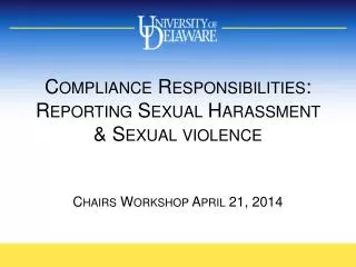 Compliance Responsibilities: Reporting Sexual Harassment &amp; Sexual violence Chairs Workshop April 21, 2014