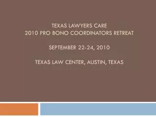 Texas Lawyers Care 2010 Pro Bono Coordinators Retreat September 22-24, 2010 Texas Law Center, Austin, TEXAs