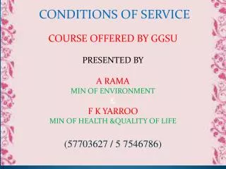CONDITIONS OF SERVICE COURSE OFFERED BY GGSU PRESENTED BY A RAMA MIN OF ENVIRONMENT &amp; F K YARROO MIN OF HEALTH &amp;
