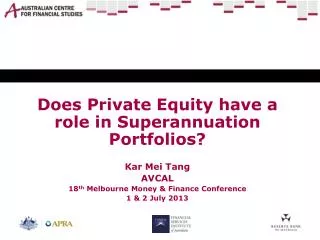 Does Private Equity have a role in Superannuation Portfolios? Kar Mei Tang AVCAL 18 th Melbourne Money &amp; Finance Co