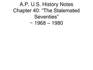 A.P. U.S. History Notes Chapter 40: “The Stalemated Seventies” ~ 1968 – 1980