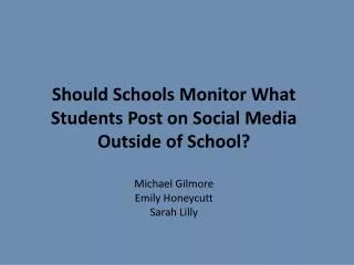 Should Schools Monitor What Students Post on Social Media Outside of School ? Michael Gilmore Emily Honeycutt Sarah Lill
