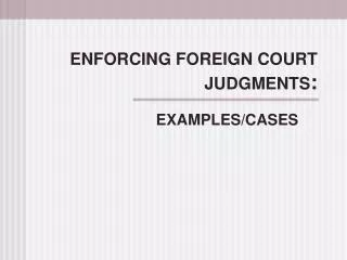 ENFORCING FOREIGN COURT JUDGMENTS :