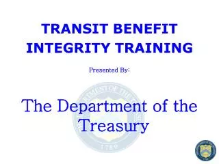 TRANSIT BENEFIT INTEGRITY TRAINING Presented By: The Department of the Treasury