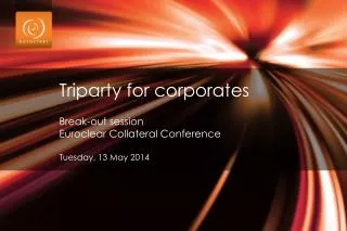 Triparty for corporates Break-out session Euroclear Collateral Conference Tuesday, 13 May 2014