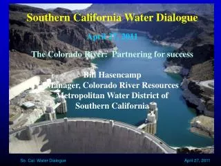 Southern California Water Dialogue April 27, 2011 The Colorado River: Partnering for success Bill Hasencamp Manager, Co