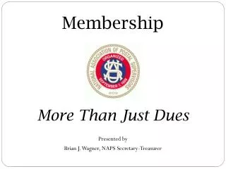 Membership More Than Just Dues Presented by Brian J. Wagner, NAPS Secretary-Treasurer