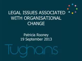 LEGAL ISSUES ASSOCIATED WITH ORGANISATIONAL CHANGE Patricia Rooney 19 September 2013
