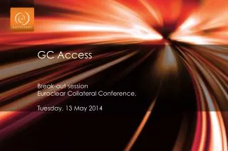 GC Access Break-out session Euroclear Collateral Conference, Tuesday, 13 May 2014
