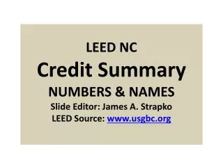 LEED NC Credit Summary NUMBERS &amp; NAMES Slide Editor: James A. Strapko LEED Source: www.usgbc.org