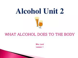 Alcohol Unit 2 WHAT ALCOHOL DOES TO THE BODY Mrs. Lord Lesson 1
