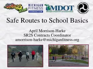 Safe Routes to School Basics April Morrison-Harke SR2S Contracts Coordinator amorrison-harke@michiganfitness.org