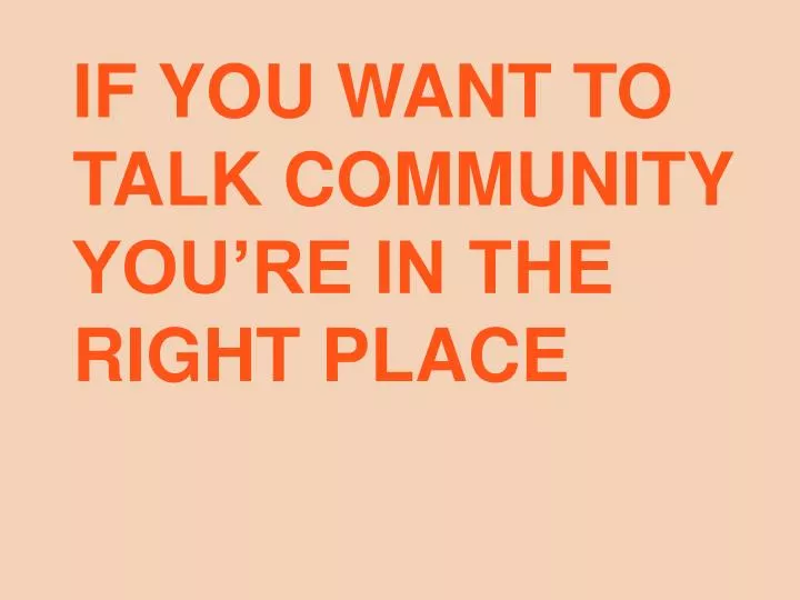 if you want to talk community you re in the right place