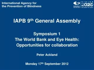 IAPB 9 th General Assembly Symposium 1 The World Bank and Eye Health: Opportunities for collaboration Peter Ackland Mo
